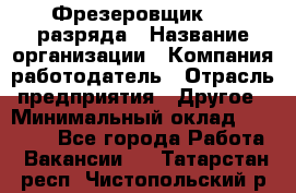 Фрезеровщик 3-6 разряда › Название организации ­ Компания-работодатель › Отрасль предприятия ­ Другое › Минимальный оклад ­ 58 000 - Все города Работа » Вакансии   . Татарстан респ.,Чистопольский р-н